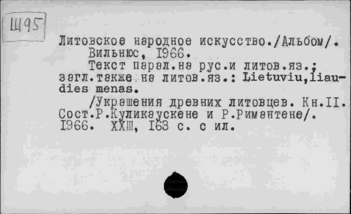 ﻿иж
Литовское народное искусство./Альбом/.
Вильнюс, 1966.
Текст парал.на рус.и литов.яз.; загл.тэкае.на литов.яз.: Lietuviu,liau-dies menas.
/Украшения древних литовцев. Кн.П. Сост.Р.Куликэускене и Р.Римантене/. 1966. ХХІП, 163 с. с ил.